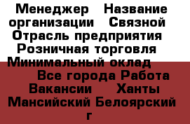 Менеджер › Название организации ­ Связной › Отрасль предприятия ­ Розничная торговля › Минимальный оклад ­ 20 000 - Все города Работа » Вакансии   . Ханты-Мансийский,Белоярский г.